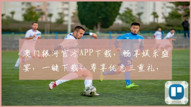 澳门银河官方APP下载，畅享娱乐盛宴，一键下载，尊享优惠三重礼，速来体验