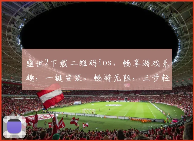 盛世2下载二维码ios，畅享游戏乐趣，一键安装，畅游无阻，三步轻松体验