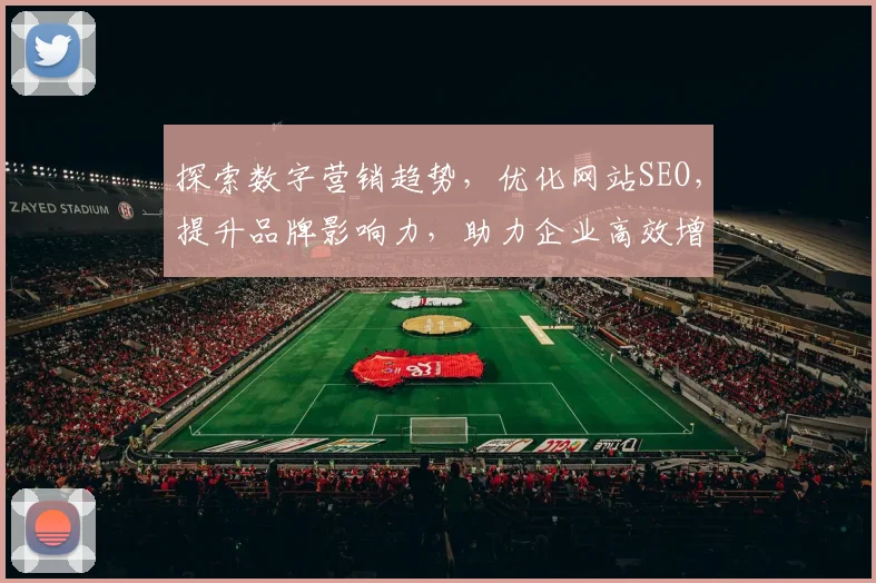 探索数字营销趋势，优化网站SEO，提升品牌影响力，助力企业高效增长策略分享
