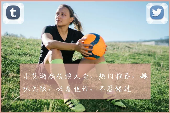 小艾游戏视频大全，热门推荐，趣味无限，必看佳作，不容错过